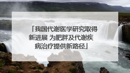我国代谢医学研究取得新进展 为肥胖及代谢疾病治疗提供新路径