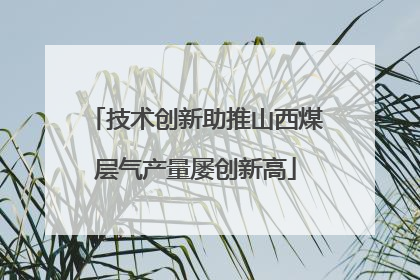 技术创新助推山西煤层气产量屡创新高