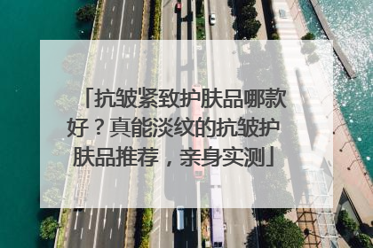 抗皱紧致护肤品哪款好？真能淡纹的抗皱护肤品推荐，亲身实测