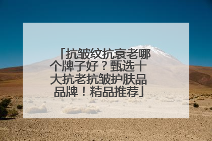 抗皱纹抗衰老哪个牌子好？甄选十大抗老抗皱护肤品品牌！精品推荐