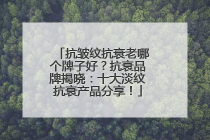 抗皱纹抗衰老哪个牌子好？抗衰品牌揭晓：十大淡纹抗衰产品分享！