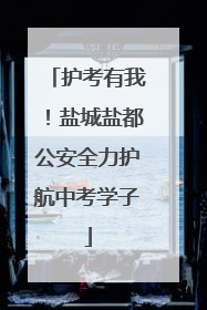 护考有我！盐城盐都公安全力护航中考学子