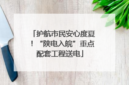 护航市民安心度夏！“陕电入皖”重点配套工程送电