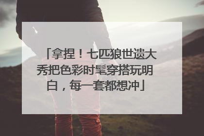 拿捏！七匹狼世遗大秀把色彩时髦穿搭玩明白，每一套都想冲