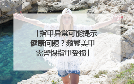 指甲异常可能提示健康问题？频繁美甲需警惕指甲受损