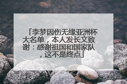 李梦因伤无缘亚洲杯大名单，本人发长文致谢：感谢祖国和国家队，这不是终点