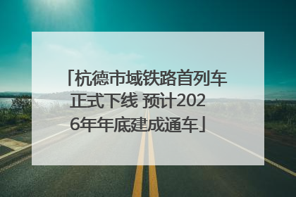 杭德市域铁路首列车正式下线 预计2026年年底建成通车