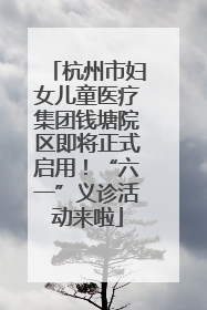 杭州市妇女儿童医疗集团钱塘院区即将正式启用！“六一”义诊活动来啦