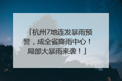 杭州7地连发暴雨预警，成全省降雨中心！局部大暴雨来袭！