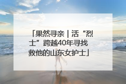 果然寻亲｜活“烈士”跨越40年寻找救他的山东女护士