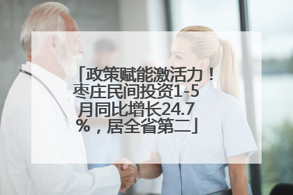 政策赋能激活力！枣庄民间投资1-5月同比增长24.7%，居全省第二