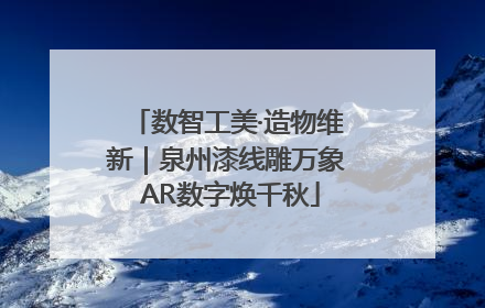 数智工美·造物维新｜泉州漆线雕万象 AR数字焕千秋