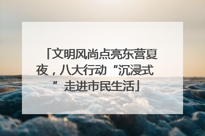 文明风尚点亮东营夏夜，八大行动“沉浸式”走进市民生活