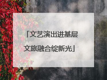 文艺演出进基层 文旅融合绽新光