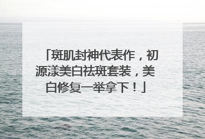 斑肌封神代表作，初源漾美白祛斑套装，美白修复一举拿下！
