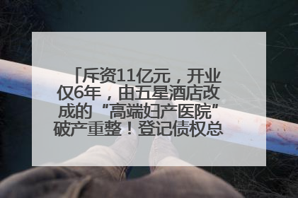 斥资11亿元，开业仅6年，由五星酒店改成的“高端妇产医院”破产重整！登记债权总额已超17亿元