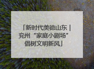 新时代美德山东｜兖州“家庭小剧场”倡树文明新风