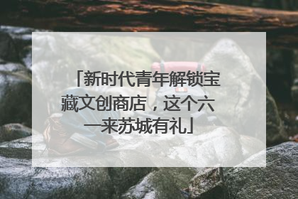 新时代青年解锁宝藏文创商店，这个六一来苏城有礼