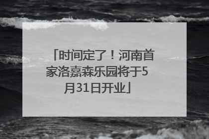 时间定了！河南首家洛嘉森乐园将于5月31日开业