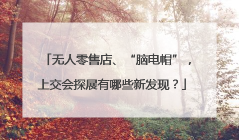 无人零售店、“脑电帽”，上交会探展有哪些新发现？