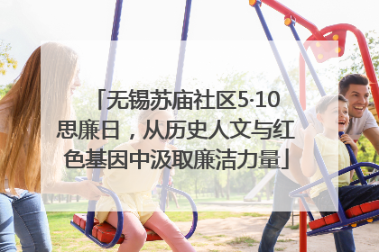 无锡苏庙社区5·10思廉日，从历史人文与红色基因中汲取廉洁力量