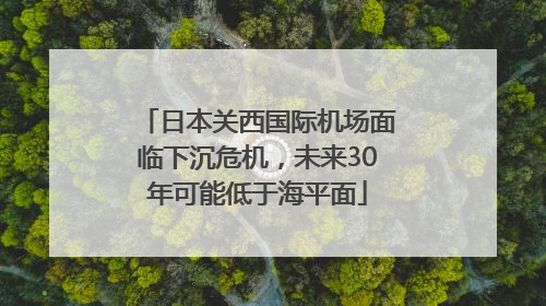 日本关西国际机场面临下沉危机，未来30年可能低于海平面