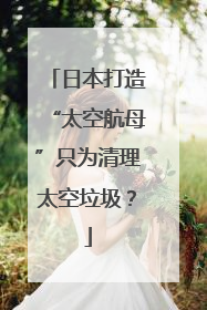 日本打造“太空航母”只为清理太空垃圾？
