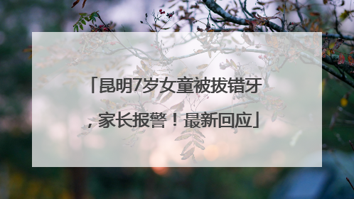 昆明7岁女童被拔错牙，家长报警！最新回应
