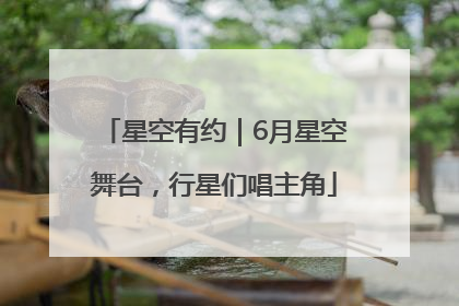 星空有约｜6月星空舞台，行星们唱主角