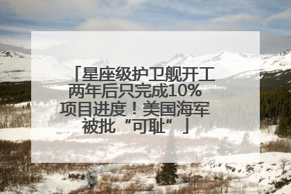 星座级护卫舰开工两年后只完成10%项目进度！美国海军被批“可耻”