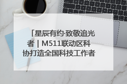星辰有约·致敬追光者｜M511联动区科协打造全国科技工作者日主题科普活动