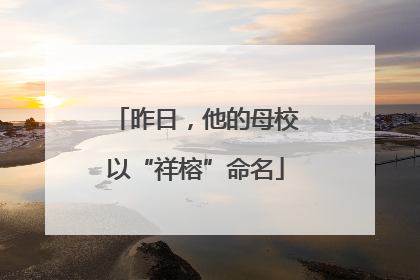 昨日，他的母校以“祥榕”命名