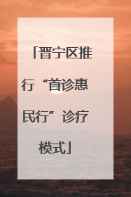 晋宁区推行“首诊惠民行”诊疗模式