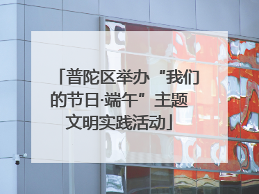 普陀区举办“我们的节日·端午”主题文明实践活动