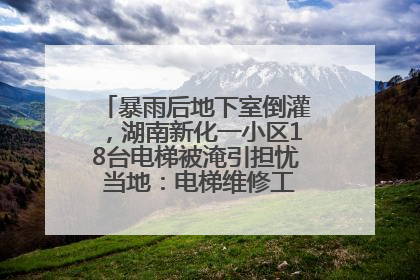 暴雨后地下室倒灌，湖南新化一小区18台电梯被淹引担忧 当地：电梯维修工作正逐步实施