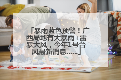 暴雨蓝色预警！广西局地有大暴雨+雷暴大风，今年1号台风最新消息……