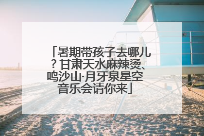 暑期带孩子去哪儿？甘肃天水麻辣烫、鸣沙山·月牙泉星空音乐会请你来