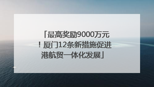 最高奖励9000万元！厦门12条新措施促进港航贸一体化发展