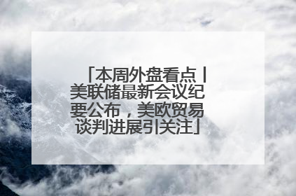 本周外盘看点丨美联储最新会议纪要公布，美欧贸易谈判进展引关注