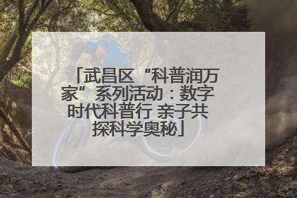 武昌区“科普润万家”系列活动：数字时代科普行 亲子共探科学奥秘