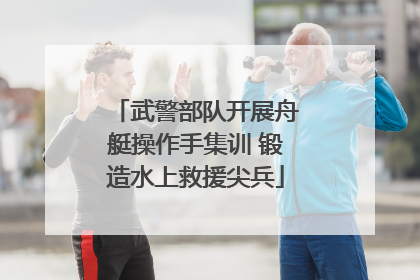 武警部队开展舟艇操作手集训 锻造水上救援尖兵