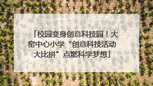 校园变身创意科技园！大窑中心小学“创意科技活动大比拼”点燃科学梦想