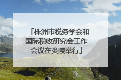 株洲市税务学会和国际税收研究会工作会议在炎陵举行