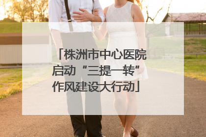 株洲市中心医院启动“三提一转”作风建设大行动