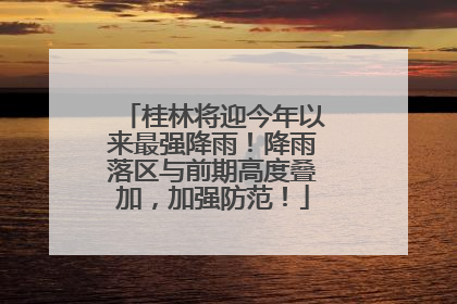 桂林将迎今年以来最强降雨！降雨落区与前期高度叠加，加强防范！