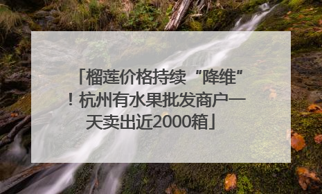 榴莲价格持续“降维”！杭州有水果批发商户一天卖出近2000箱
