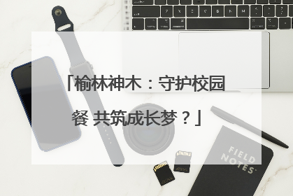 榆林神木：守护校园餐 共筑成长梦？