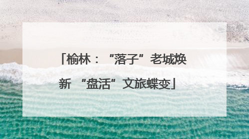 榆林：“落子”老城焕新 “盘活”文旅蝶变