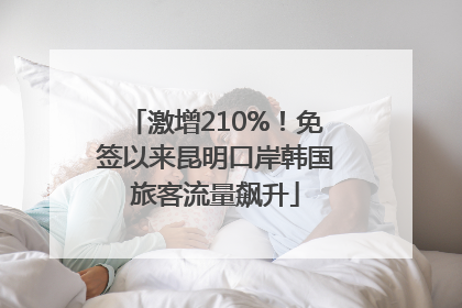激增210%！免签以来昆明口岸韩国旅客流量飙升