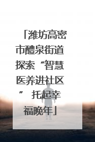 潍坊高密市醴泉街道探索“智慧医养进社区” 托起幸福晚年